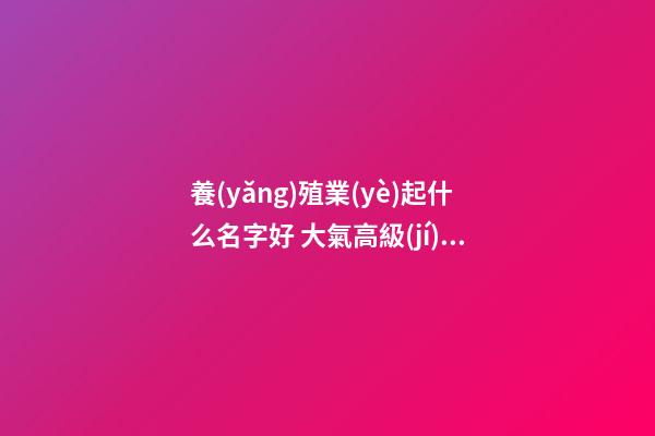 養(yǎng)殖業(yè)起什么名字好 大氣高級(jí)企業(yè)名稱(chēng),起名之家